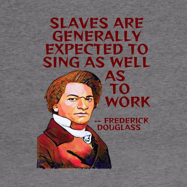 Frederick Douglass Quote - Slaves Are Generally Expected To Sing As Well As To Work by Courage Today Designs